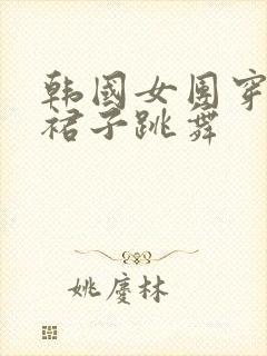 韩国女团穿超短裙子跳舞