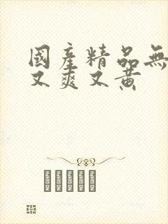 国产精品无遮挡又爽又黄