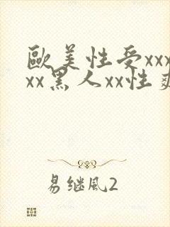 欧美性受xxxxx黑人xx性爽