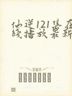 仙逆121集在线播放最新章节