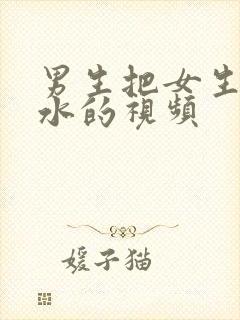 男生把女生日出水的视频