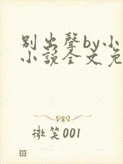 别出声by小已小说全文免费阅读