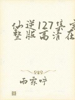 仙逆127集完整版高清在线观看