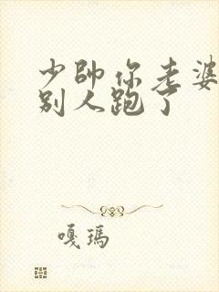 少帅你老婆又跟别人跑了