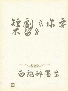 短剧《你要走我不留》