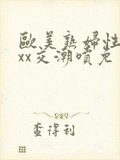 欧美熟妇性xxxx交潮喷免费看