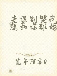 老婆别哭我真不想和你离婚合集