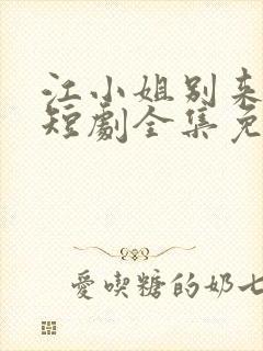 江小姐别来无恙短剧全集免费