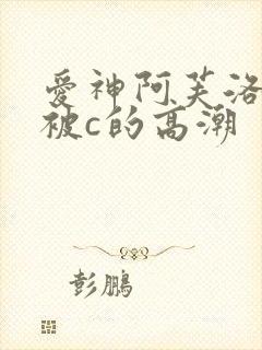 爱神阿芙洛狄忒被c的高潮