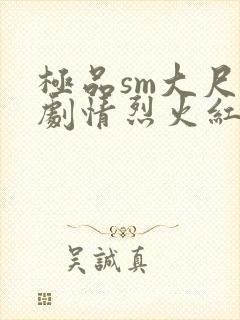 极品sm大尺度剧情烈火红梅