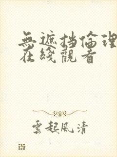 无遮挡伦理正片在线观看