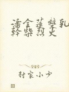 潘金莲双乳晃动干柴烈火