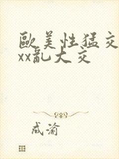 欧美性猛交ⅹxxx乱大交