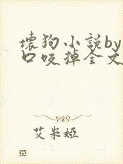 坏狗小说by一口咬掉全文阅读免费