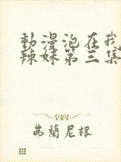 动漫泡在我家的辣妹第三集在线观看