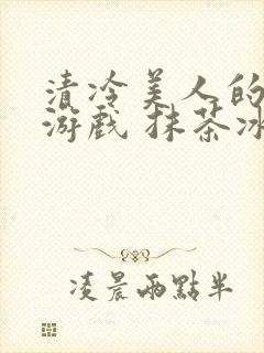 清冷美人的神奇游戏 抹茶冰沙