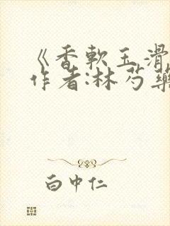 《香软玉滑》 作者:林芍药