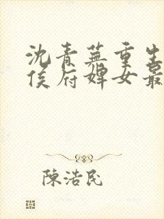 沈青芜重生后,侯府婢女最新章节更新