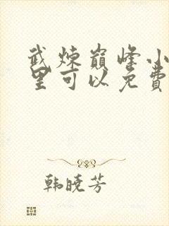 武炼巅峰小说哪里可以免费阅读