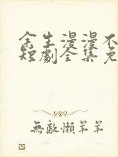 余生漫漫不相见短剧全集免费观看