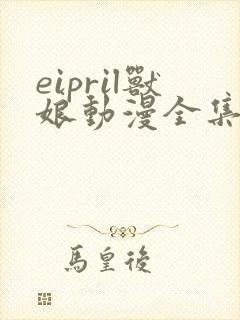 eipril兽娘动漫全集免费观看