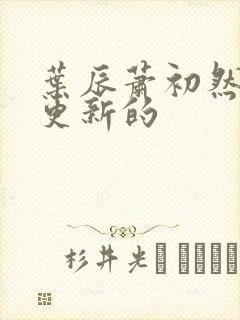 叶辰萧初然刚刚更新的