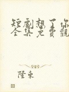 短剧想了你七年全集免费观看