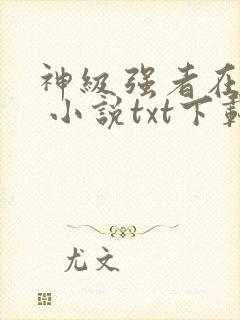 神级强者在都市 小说txt下载