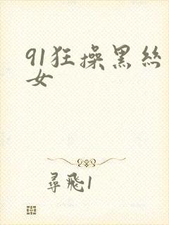 91狂操黑丝美女