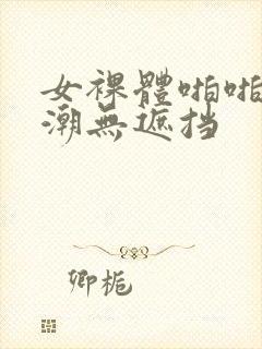 女裸体啪啪到高潮无遮挡