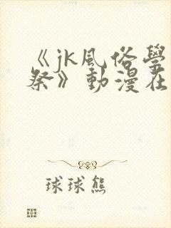 《jk风俗学园祭》动漫在线观看全集