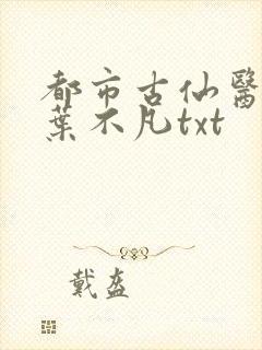 都市古仙医小说叶不凡txt