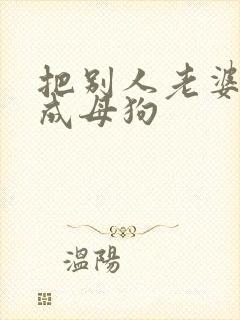 把别人老婆调教成母狗