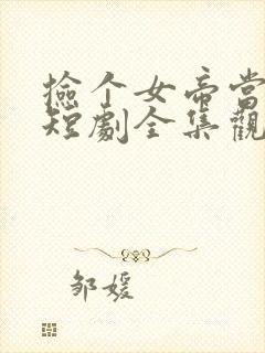 捡个女帝当老婆短剧全集观看免费