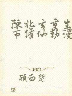 陈北玄重生之都市修仙动漫