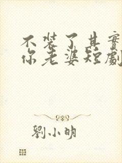 不装了其实我是你老婆短剧免费观看