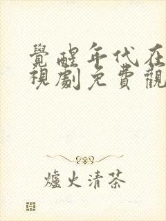 觉醒年代在线电视剧免费观看全集