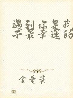 遇到你是我这辈子最幸运的事