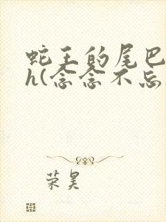 蛇王的尾巴高ah(念念不忘)小说