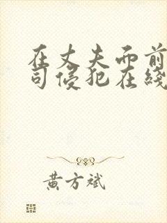 在丈夫面前被上司侵犯在线观看