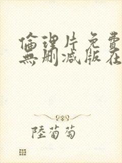 伦理片免费观看无删减版在线观看