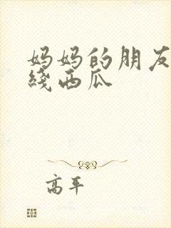 妈妈的朋友2在线西瓜