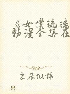 《女仆琉璃川》动漫全集在