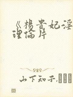 《杨贵妃淫史》理伦片