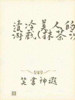 清冷美人的神奇游戏(抹茶沙冰)全文阅读