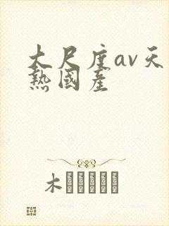 大尺度av天堂热国产