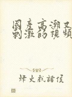 国产高潮又爽又刺激的视频免费封面