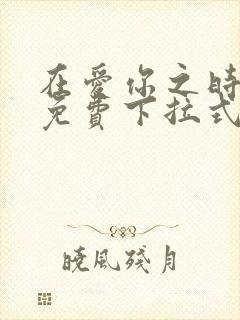 在爱你之时漫画免费下拉式阅读