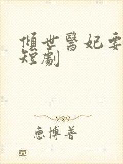 倾世医妃要休夫短剧