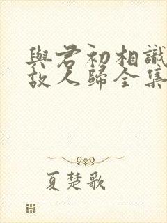 与君初相识恰似故人归全集免费观看